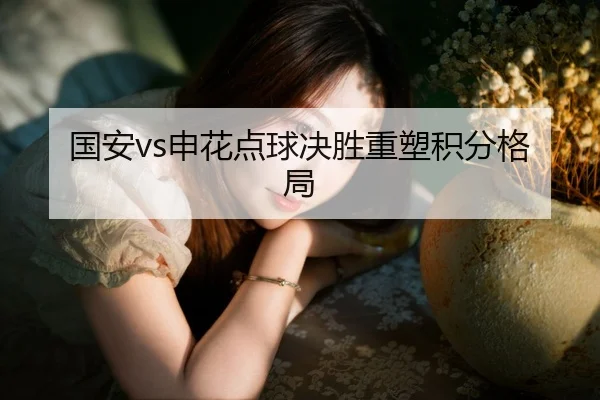 国安vs申花点球决胜重塑积分格局